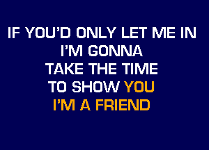 IF YOU'D ONLY LET ME IN
I'M GONNA
TAKE THE TIME
TO SHOW YOU
I'M A FRIEND