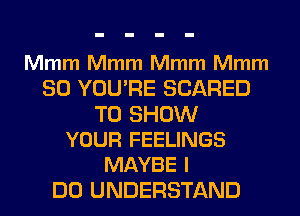 Mmm Mmm Mmm Mmm

SO YOU'RE SCARED

TO SHOW
YOUR FEELINGS
MAYBE I

DO UNDERSTAND