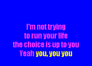 I'm not trying

to I'll UDlll' life
the GhOiGB i8 llll I0 U0
Yeah U0. U01! U01!