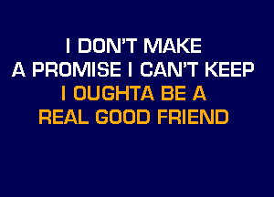 I DON'T MAKE
A PROMISE I CAN'T KEEP
I OUGHTA BE A
REAL GOOD FRIEND