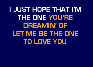 I JUST HOPE THAT I'M
THE ONE YOU'RE
DREAMIM 0F
LET ME BE THE ONE
TO LOVE YOU