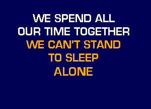 WE SPEND ALL
OUR TIME TOGETHER
WE CANT STAND
T0 SLEEP

ALONE