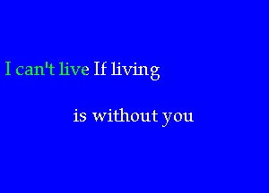 I can't live If living

is without you