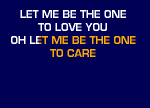 LET ME BE THE ONE
TO LOVE YOU
0H LET ME BE THE ONE
TO CARE
