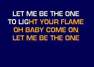LET ME BE THE ONE
TO LIGHT YOUR FLAME
0H BABY COME ON
LET ME BE THE ONE