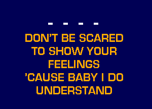 DON'T BE SCARED
TO SHOW YOUR
FEELINGS
'CAUSE BABY I DO

UNDERSTAND l