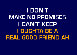 I DON'T
MAKE NO PROMISES

I CAN'T KEEP
I OUGHTA BE A
REAL GOOD FRIEND AH