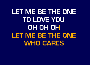 LET ME BE THE ONE
TO LOVE YOU
0H 0H 0H
LET ME BE THE ONE
WHO CARES
