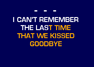 I CANT REMEMBER
THE LAST TIME
THAT WE KISSED
GOODBYE