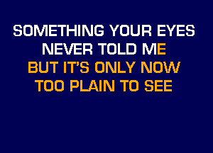 SOMETHING YOUR EYES
NEVER TOLD ME
BUT ITS ONLY NOW
T00 PLAIN TO SEE