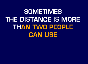 SOMETIMES
THE DISTANCE IS MORE
THAN TWO PEOPLE
CAN USE