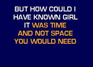 BUT HOW COULD I
HAVE KNOWN GIRL
IT WAS TIME
f-kND NOT SPACE
YOU WOULD NEED