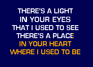 THERE'S A LIGHT

IN YOUR EYES
THAT I USED TO SEE
THERE'S A PLACE
IN YOUR HEART
WHERE I USED TO BE