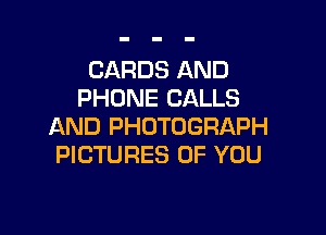 CARDS AND
PHONE CALLS

AND PHOTOGRAPH
PICTURES OF YOU