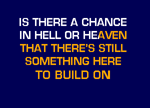 IS THERE A CHANGE

IN HELL 0R HEAVEN

THAT THERES STILL
SOMETHING HERE

TO BUILD 0N