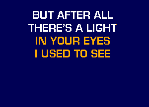 BUT AFTER ALL
THERE'S A LIGHT
IN YOUR EYES

I USED TO SEE