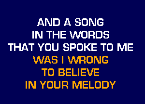 AND A SONG
IN THE WORDS
THAT YOU SPOKE TO ME
WAS I WRONG
TO BELIEVE
IN YOUR MELODY