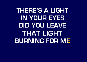 THERE'S A LIGHT
IN YOUR EYES
DID YOU LEAVE

THAT LIGHT
BURNING FOR ME

g