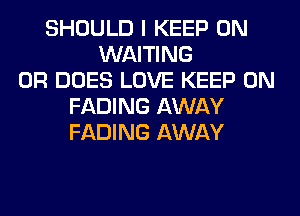 SHOULD I KEEP ON
WAITING
0R DOES LOVE KEEP ON
FADING AWAY
FADING AWAY