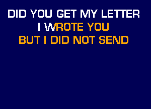 DID YOU GET MY LETTER
I WROTE YOU
BUT I DID NOT SEND