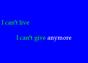 I can't live

I can't give anymore