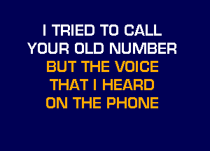 I TRIED TO CALL
YOUR OLD NUMBER
BUT THE VOICE
THAT I HEARD
ON THE PHONE
