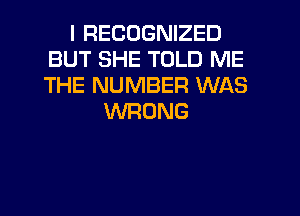 I RECOGNIZED
BUT SHE TOLD ME
THE NUMBER WAS

WRONG