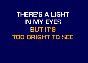 THERE'S A LIGHT
IN MY EYES
BUT IT'S

T00 BRIGHT TO SEE