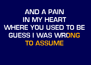 AND A PAIN
IN MY HEART
WHERE YOU USED TO BE
GUESS I WAS WRONG
T0 ASSUME