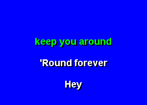 keep you around

'Round forever

Hey