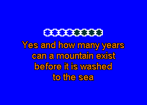 W

Yes and how many years

can a mountain exist
before it is washed
to the sea