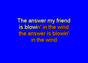The answer my friend
is blowin' in the wind

the answer is blowin'
in the wind