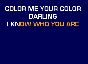 COLOR ME YOUR COLOR
DARLING
I KNOW WHO YOU ARE