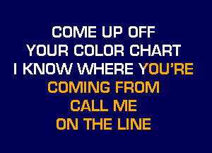 COME UP OFF
YOUR COLOR CHART
I KNOW WHERE YOU'RE
COMING FROM
CALL ME
ON THE LINE