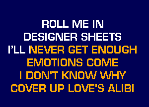 ROLL ME IN
DESIGNER SHEETS
I'LL NEVER GET ENOUGH
EMOTIONS COME
I DON'T KNOW WHY
COVER UP LOVE'S ALIBI