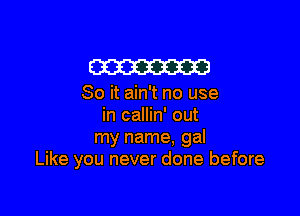 W

80 it ain't no use

in callin' out
my name, gal
Like you never done before