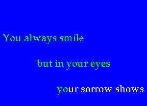 You always smile

but in your eyes

your sorrow shows