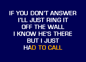 IF YOU DON'T ANSWER
I'LL JUST RING IT
OFF THE WALL
I KNOW HE'S THERE
BUT I JUST
HAD TO CALL