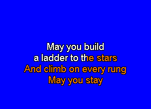 May you build

a ladder to the stars
And climb on every rung
May you stay