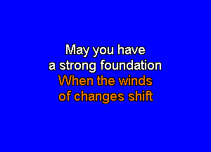 May you have
a strong foundation

When the winds
of changes shift