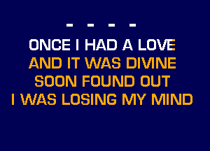 ONCE I HAD A LOVE
AND IT WAS DIVINE
SOON FOUND OUT
I WAS LOSING MY MIND