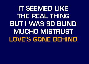 IT SEEMED LIKE
THE REAL THING
BUT I WAS 30 BLIND
MUCHU MISTRUST
LOVE'S GONE BEHIND