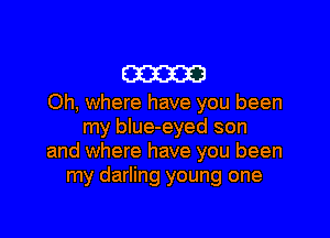 mam

Oh, where have you been

my blue-eyed son
and where have you been
my darling young one