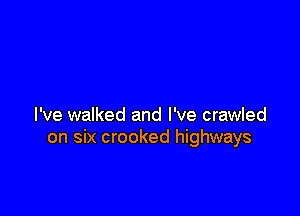 I've walked and I've crawled
on six crooked highways