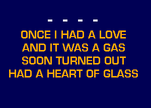 ONCE I HAD A LOVE

AND IT WAS A GAS

SOON TURNED OUT
HAD A HEART OF GLASS