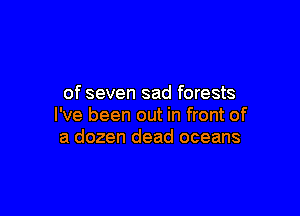 of seven sad forests

I've been out in front of
a dozen dead oceans