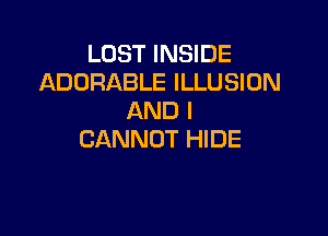 LOST INSIDE
ADORABLE ILLUSION
AND I

CANNOT HIDE