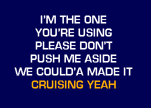 I'M THE ONE
YOU'RE USING
PLEASE DON'T

PUSH ME ASIDE
WE COULD'A MADE IT
CRUISING YEAH