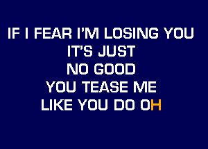 IF I FEAR I'M LOSING YOU
ITS JUST
NO GOOD

YOU TEASE ME
LIKE YOU DO 0H