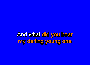 And what did you hear
my darling young one